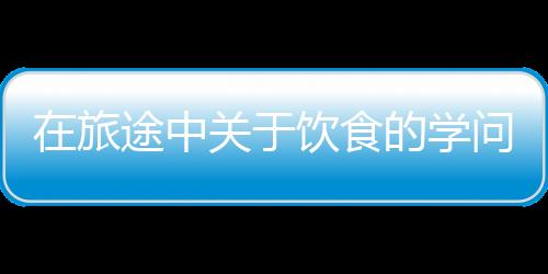 在旅途中关于饮食的学问