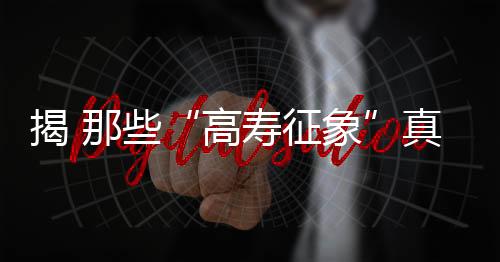 揭 那些“高寿征象”真的可信吗