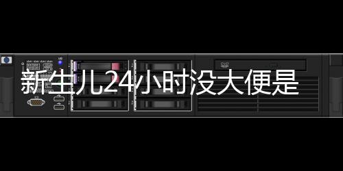 新生儿24小时没大便是怎么回事