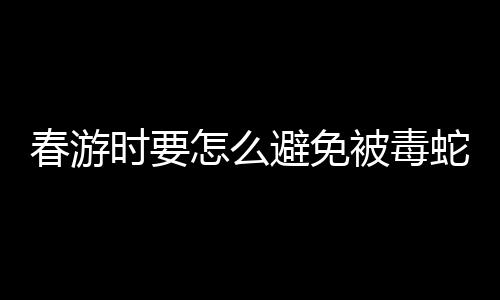 春游时要怎么避免被毒蛇咬