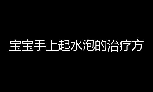 宝宝手上起水泡的治疗方法