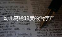 幼儿高烧39度的治疗方法